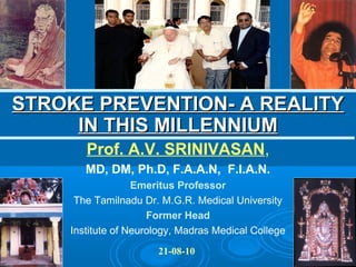 STROKE PREVENTION- A REALITY
     IN THIS MILLENNIUM
       Prof. A.V. SRINIVASAN,
       MD, DM, Ph.D, F.A.A.N, F.I.A.N.
                  Emeritus Professor
     The Tamilnadu Dr. M.G.R. Medical University
                     Former Head
    Institute of Neurology, Madras Medical College
                      21-08-10
 