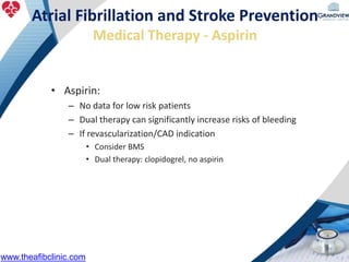 • Aspirin:
– No data for low risk patients
– Dual therapy can significantly increase risks of bleeding
– If revascularization/CAD indication
• Consider BMS
• Dual therapy: clopidogrel, no aspirin
Atrial Fibrillation and Stroke Prevention
Medical Therapy - Aspirin
www.theafibclinic.com
 