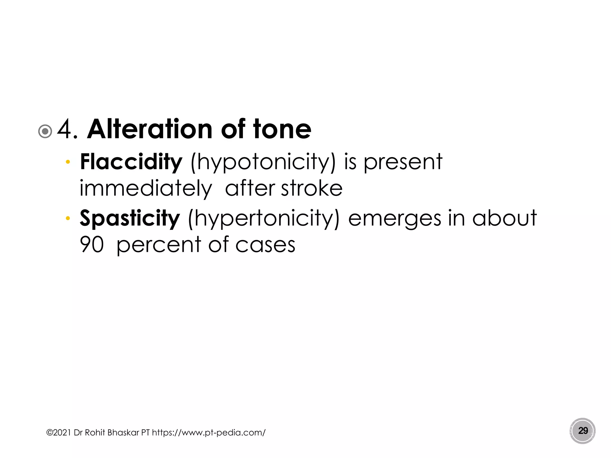 4. Alteration of tone
• Flaccidity (hypotonicity) is present
immediately after stroke
• Spasticity (hypertonicity) emerges in about
90 percent of cases
©2021 Dr Rohit Bhaskar PT https://www.pt-pedia.com/ 29
 