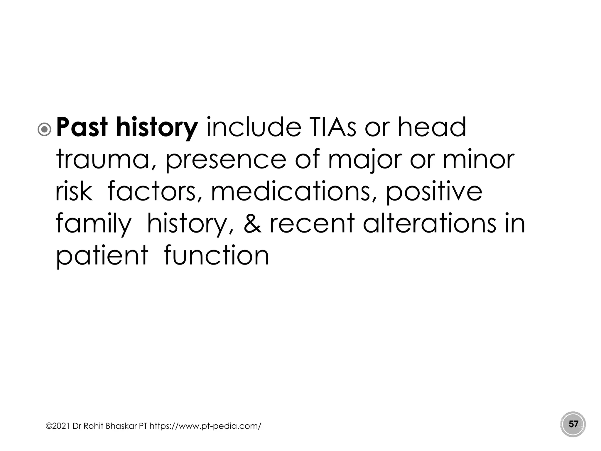 Past history include TIAs or head
trauma, presence of major or minor
risk factors, medications, positive
family history, & recent alterations in
patient function
©2021 Dr Rohit Bhaskar PT https://www.pt-pedia.com/ 57
 