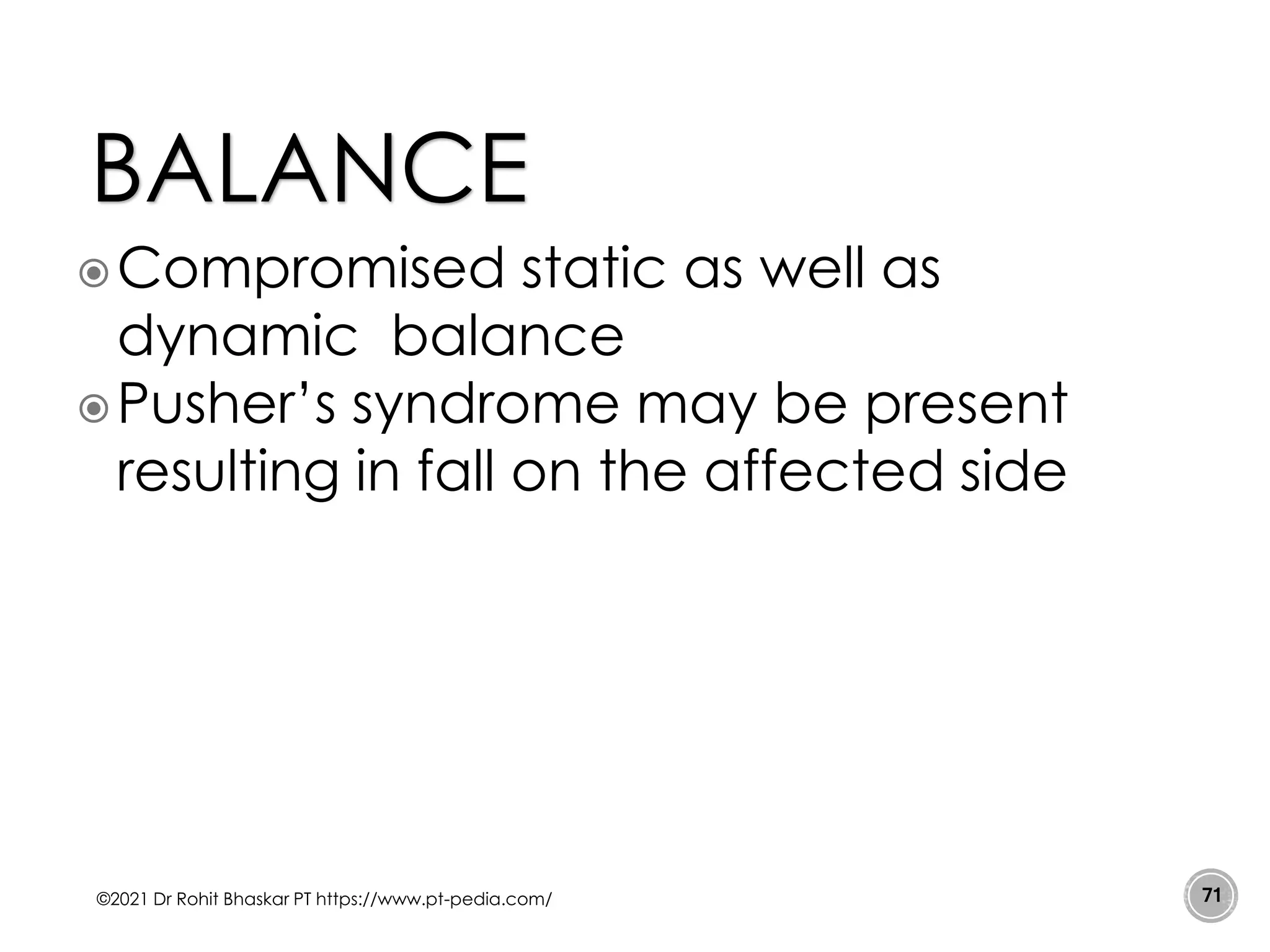 Compromised static as well as
dynamic balance
Pusher’s syndrome may be present
resulting in fall on the affected side
©2021 Dr Rohit Bhaskar PT https://www.pt-pedia.com/ 71
BALANCE
 
