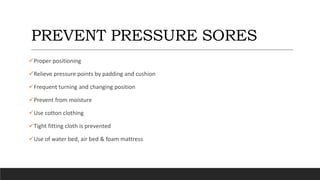 PREVENT PRESSURE SORES
Proper positioning
Relieve pressure points by padding and cushion
Frequent turning and changing position
Prevent from moisture
Use cotton clothing
Tight fitting cloth is prevented
Use of water bed, air bed & foam mattress
 