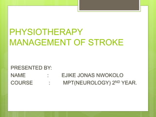 PHYSIOTHERAPY
MANAGEMENT OF STROKE
PRESENTED BY:
NAME : EJIKE JONAS NWOKOLO
COURSE : MPT(NEUROLOGY) 2ND YEAR.
 