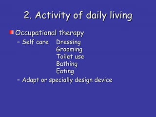 2. Activity of daily living2. Activity of daily living
Occupational therapyOccupational therapy
– Self careSelf care DressingDressing
GroomingGrooming
Toilet useToilet use
BathingBathing
EatingEating
– Adapt or specially design deviceAdapt or specially design device
 