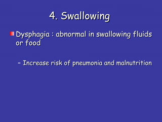 4. Swallowing4. Swallowing
Dysphagia : abnormal in swallowing fluidsDysphagia : abnormal in swallowing fluids
or foodor food
– Increase risk of pneumonia and malnutritionIncrease risk of pneumonia and malnutrition
 