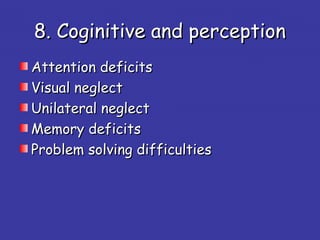 8. Coginitive and perception8. Coginitive and perception
Attention deficitsAttention deficits
Visual neglectVisual neglect
Unilateral neglectUnilateral neglect
Memory deficitsMemory deficits
Problem solving difficultiesProblem solving difficulties
 