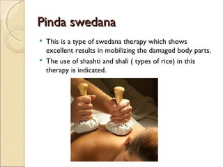 Pinda swedana
   This is a type of swedana therapy which shows
    excellent results in mobilizing the damaged body parts.
   The use of shashti and shali ( types of rice) in this
    therapy is indicated.
 