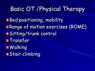 Basic OT /Physical Therapy
Bed positioning, mobility
Range of motion exercises (ROME)
Sitting/trunk control
Transfer
Walki...