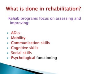 Rehab programs focus on assessing and
improving:
 ADLs
 Mobility
 Communication skills
 Cognitive skills
 Social skills
 Psychological functioning
 