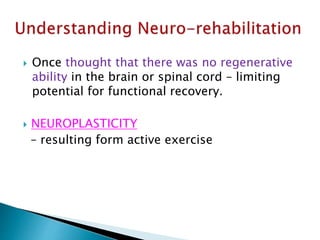  Once thought that there was no regenerative
ability in the brain or spinal cord – limiting
potential for functional recovery.
 NEUROPLASTICITY
– resulting form active exercise
 