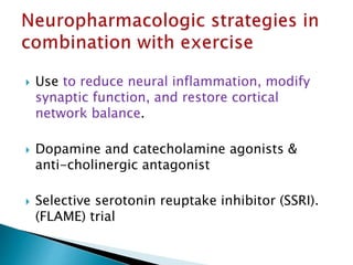  Use to reduce neural inflammation, modify
synaptic function, and restore cortical
network balance.
 Dopamine and catecholamine agonists &
anti-cholinergic antagonist
 Selective serotonin reuptake inhibitor (SSRI).
(FLAME) trial
 