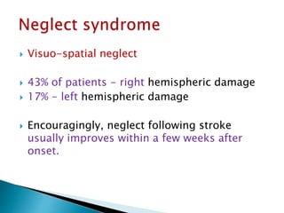  Visuo-spatial neglect
 43% of patients - right hemispheric damage
 17% - left hemispheric damage
 Encouragingly, neglect following stroke
usually improves within a few weeks after
onset.
 