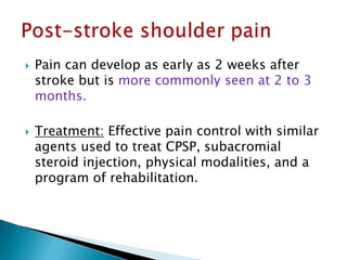  Pain can develop as early as 2 weeks after
stroke but is more commonly seen at 2 to 3
months.
 Treatment: Effective pain control with similar
agents used to treat CPSP, subacromial
steroid injection, physical modalities, and a
program of rehabilitation.
 