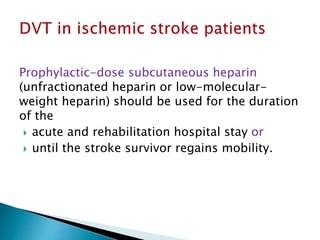 Prophylactic-dose subcutaneous heparin
(unfractionated heparin or low-molecular-
weight heparin) should be used for the duration
of the
 acute and rehabilitation hospital stay or
 until the stroke survivor regains mobility.
 