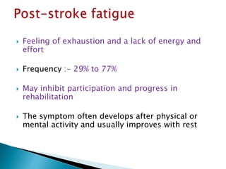  Feeling of exhaustion and a lack of energy and
effort
 Frequency :- 29% to 77%
 May inhibit participation and progress in
rehabilitation
 The symptom often develops after physical or
mental activity and usually improves with rest
 