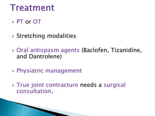  PT or OT
 Stretching modalities
 Oral antispasm agents (Baclofen, Tizanidine,
and Dantrolene)
 Physiatric management
 True joint contracture needs a surgical
consultation.
 