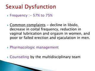  Frequency :- 57% to 75%
 Common complaints - decline in libido,
decrease in coital frequency, reduction in
vaginal lubrication and orgasm in women, and
poor or failed erection and ejaculation in men.
 Pharmacologic management
 Counseling by the multidisciplinary team
 