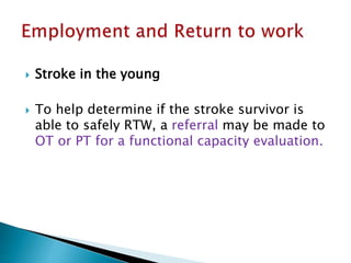  Stroke in the young
 To help determine if the stroke survivor is
able to safely RTW, a referral may be made to
OT or PT for a functional capacity evaluation.
 