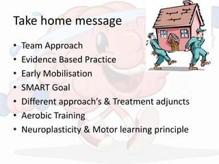 Take home message
• Team Approach
• Evidence Based Practice
• Early Mobilisation
• SMART Goal
• Different approach’s & Treatment adjuncts
• Aerobic Training
• Neuroplasticity & Motor learning principle
 