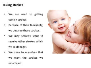 Giving strokes
• Counterfeit strokes are as
though they give something
positive, then take it away
again.
• Plastic strokes are insincere
positives. Eric Berne
described this as
marshmallow – Throwing.
 