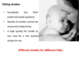 Taking strokes
• We are used to getting
certain strokes.
• Because of their familiarity,
we devalue these strokes.
• We may secretly want to
receive other strokes which
we seldom get.
• We deny to ourselves that
we want the strokes we
most want.
 