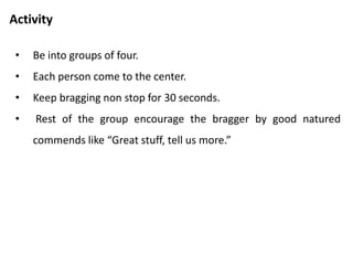 Activity
• Every one in group can share one good thing about himself or
herself.
• If you are not willing, you can say pass.
 