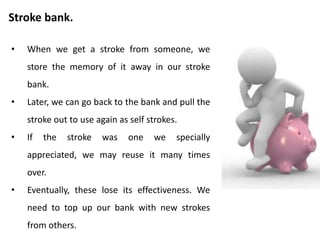 Home work
• Write down everything good about yourself.
• If possible, pin the paper up where you can see it often.
• Each time you think of another good thing about yourself, add it
to the list on the paper.
• Make a list of at least five ways you can stroke yourself
positively.
 