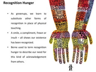 Stimulus Hunger
Study by Rene Spitz
Berne’s Choice of the word stroke refers to the infants need for touching.
 