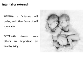 Verbal or Non Verbal
• Any transaction is an exchange
of strokes.
• Most transactions involve both
verbal and non verbal exchanges.
• They may be wholly non verbal.
• It is difficult to imagine a
transaction which is purely
verbal.
 