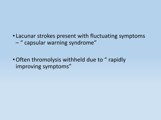 •Lacunar strokes present with fluctuating symptoms
– “ capsular warning syndrome”
•Often thromolysis withheld due to “ rapidly
improving symptoms”
 