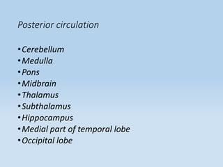 Posterior circulation
•Cerebellum
•Medulla
•Pons
•Midbrain
•Thalamus
•Subthalamus
•Hippocampus
•Medial part of temporal lobe
•Occipital lobe
 