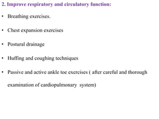 2. Improve respiratory and circulatory function:
• Breathing exercises.
• Chest expansion exercises
• Postural drainage
• Huffing and coughing techniques
• Passive and active ankle toe exercises ( after careful and thorough
examination of cardiopulmonary system)
 