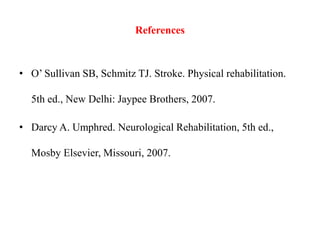 References
• O’ Sullivan SB, Schmitz TJ. Stroke. Physical rehabilitation.
5th ed., New Delhi: Jaypee Brothers, 2007.
• Darcy A. Umphred. Neurological Rehabilitation, 5th ed.,
Mosby Elsevier, Missouri, 2007.
 