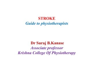 STROKE
Guide to physiotherapists
Dr Suraj B.Kanase
Associate professor
Krishna College Of Physiotherapy
 
