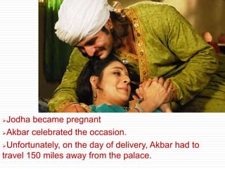 Jodha became pregnant
Akbar celebrated the occasion.
Unfortunately, on the day of delivery, Akbar had to
travel 150 miles away from the palace.
 
