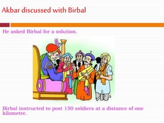 Akbardiscussed withBirbal
He asked Birbal for a solution.
Birbal instructed to post 150 soldiers at a distance of one
kilometre.
 