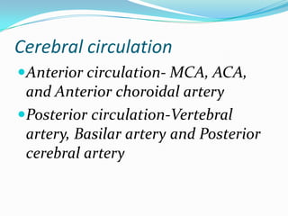 Cerebral circulation
Anterior circulation- MCA, ACA,
and Anterior choroidal artery
Posterior circulation-Vertebral
artery, Basilar artery and Posterior
cerebral artery
 