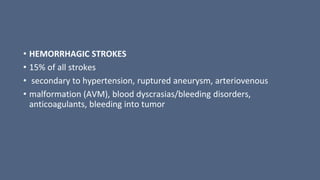 • HEMORRHAGIC STROKES
• 15% of all strokes
• secondary to hypertension, ruptured aneurysm, arteriovenous
• malformation (AVM), blood dyscrasias/bleeding disorders,
anticoagulants, bleeding into tumor
 