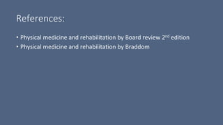 References:
• Physical medicine and rehabilitation by Board review 2nd edition
• Physical medicine and rehabilitation by Braddom
 