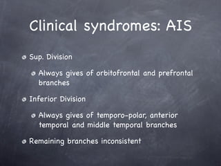 Clinical syndromes: AIS
Sup. Division

  Always gives of orbitofrontal and prefrontal
  branches

Inferior Division

  Always gives of temporo-polar, anterior
  temporal and middle temporal branches

Remaining branches inconsistent
 