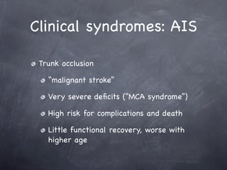Clinical syndromes: AIS

 Trunk occlusion

   “malignant stroke”

   Very severe deﬁcits (“MCA syndrome”)

   High risk for complications and death

   Little functional recovery, worse with
   higher age
 