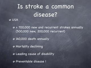 Is stroke a common
        disease?
USA

 > 700,000 new and recurrent strokes annually
 (500,000 new, 200,000 recurrent)

 160,000 death annually

 Mortality declining

 Leading cause of disability

 Preventable disease !
 