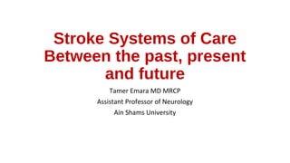 Stroke Systems of Care
Between the past, present
and future
Tamer Emara MD MRCP
Assistant Professor of Neurology
Ain Shams University
 