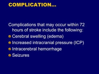 COMPLICATION…
Complications that may occur within 72
hours of stroke include the following:
Cerebral swelling (edema)
Increased intracranial pressure (ICP)
Intracerebral hemorrhage
Seizures
 