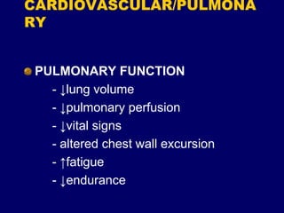 CARDIOVASCULAR/PULMONA
RY
PULMONARY FUNCTION
- ↓lung volume
- ↓pulmonary perfusion
- ↓vital signs
- altered chest wall excursion
- ↑fatigue
- ↓endurance
 