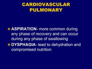 CARDIOVASCULAR
PULMONARY
ASPIRATION- more common during
any phase of recovery and can occur
during any phase of swallowing
DYSPHAGIA- lead to dehydration and
compromised nutrition
 