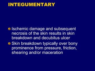 INTEGUMENTARY
Ischemic damage and subsequent
necrosis of the skin results in skin
breakdown and decubitus ulcer
Skin breakdown typically over bony
prominence from pressure, friction,
shearing and/or maceration
 