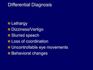 Differential Diagnosis
Lethargy
Dizziness/Vertigo
Slurred speech
Loss of coordination
Uncontrollable eye movements
Behavioral changes
 
