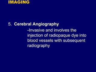IMAGING
5. Cerebral Angiography
-Invasive and involves the
injection of radiopaque dye into
blood vessels with subsequent
radiography
 