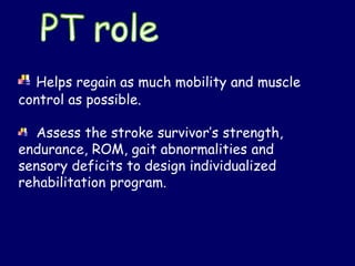 Helps regain as much mobility and muscle
control as possible.
Assess the stroke survivor’s strength,
endurance, ROM, gait abnormalities and
sensory deficits to design individualized
rehabilitation program.
 